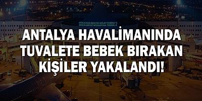 Antalya Havalimanı'nda tuvalete bebek bırakan şahıslar yakalandı!