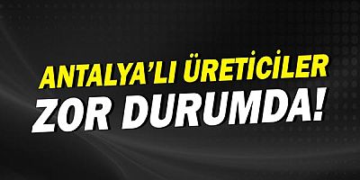  “Antalya'lı üreticiler zor durumda”