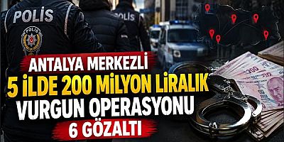 Antalya Merkezli 5 İlde 200 Milyon Liralık Vurgun Operasyonu: 6 Gözaltı