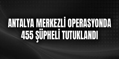 Antalya Merkezli Operasyonda 455 Şüpheli Tutuklandı