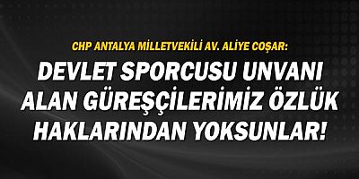Antalya Milletvekili Av. Aliye Coşar: Devlet Sporcusu unvanı alan güreşçilerimiz özlük haklarından yoksunlar 