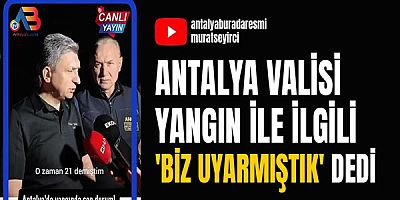 Antalya valisi yangın ile ilgili 'Biz uyarmıştık' dedi