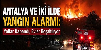 Antalya ve İki İlde Yangın Alarmı: Yollar Kapandı, Evler Boşaltılıyor