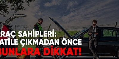 Araç Sahipleri: Tatile Çıkmadan Önce Bunlara Dikkat!