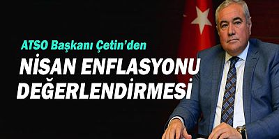 ATSO Başkanı Çetin’den Nisan Enflasyonu Değerlendirmesi