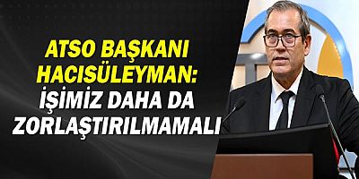 ATSO Başkanı Hacısüleyman: İşimiz daha da zorlaştırılmamalı!