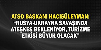 Atso Başkanı Hacısüleyman: “Rusya-ukrayna Savaşında Ateşkes Bekleniyor, Turizme Etkisi Büyük Olacak”