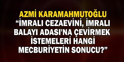 Azmi Karamahmutoğlu: İmralı Cezaevini, İmralı Balayı Adası'na Çevirmek İstemeleri Hangi Mecburiyetin Sonucu?