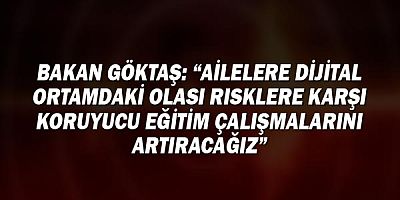 Bakan Göktaş: “Ailelere siber zorbalık, dijital suçlar gibi dijital ortamdaki olası risklere karşı koruyucu eğitim çalışmalarını artıracağız”