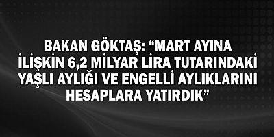 Bakan Göktaş: “Mart ayına ilişkin 6,2 milyar lira tutarındaki yaşlı aylığı ve engelli aylıklarını hesaplara yatırdık”