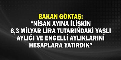 Bakan Göktaş: “Nisan ayına ilişkin 6,3 milyar lira tutarındaki yaşlı aylığı ve engelli aylıklarını hesaplara yatırdık”
