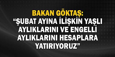 Bakan Göktaş: “Şubat ayına ilişkin 6,8 milyar lira tutarındaki yaşlı aylığı ve engelli aylıklarını hesaplara yatırıyoruz”