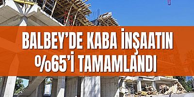 Balbey’de Kaba İnşaatın %65’i Tamamlandı. 