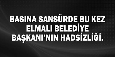 Basına sansürde bu kez Elmalı Belediye Başkanı’nın hadsizliği.