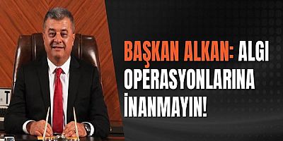 Başkan Alkan:Algı Operasyonlarına İnanmayın