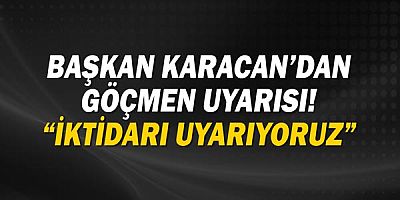 Başkan Karacan’dan göçmen uyarısı!