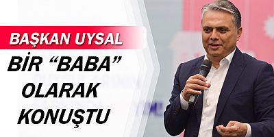 Başkan Uysal, bir ‘baba’ olarak konuştu