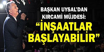 Başkan Uysal’dan Kırcami müjdesi: ‘İnşaatlar başlayabilir’