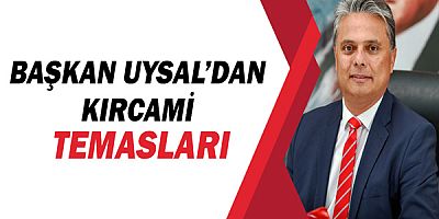 Başkan Uysal’dan Kırcami temasları!