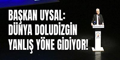 Başkan Uysal: Dünya Doludizgin Yanlış Yöne Gidiyor!