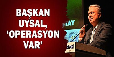 Başkan Uysal, ‘Operasyon var’