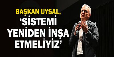 Başkan Uysal, ‘Sistemi yeniden inşa etmeliyiz’