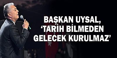 Başkan Uysal, ‘Tarih bilmeden gelecek kurulmaz’