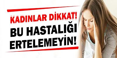 Bu hastalığı ertelemeyin!