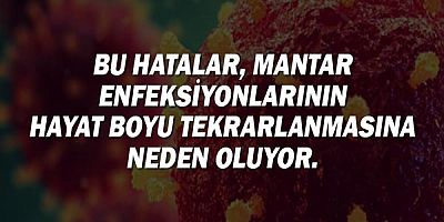 Bu hatalar, mantar enfeksiyonlarının hayat boyu tekrarlanmasına neden oluyor.