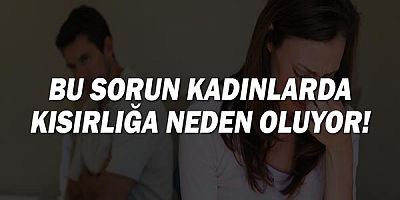 Bu sorun kadınlarda kısırlığa neden oluyor!
