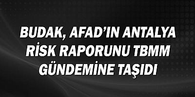 Budak, AFAD'ın Antalya risk raporunu TBMM gündemine taşıdı.