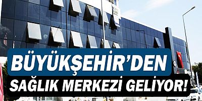 Büyükşehir Belediyesi Sağlık Merkezi kuruyor