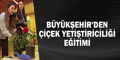 Büyükşehir'den çiçek yetiştiriciliği eğitimi
