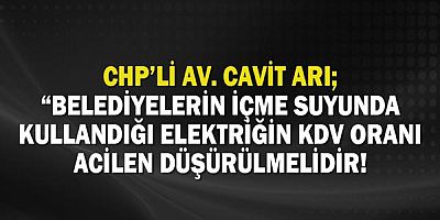 Cavit Arı: Belediyelerin içme suyunda kullandığı elektriğin KDV oranı acilen düşürülmelidir!