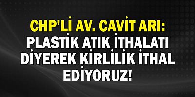 Cavit Arı: Plastik atık ithalatı diyerek kirlilik ithal ediyoruz!