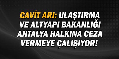 Cavit Arı: Ulaştırma ve Altyapı Bakanlığı görevini yapmıyor. Antalya halkına ceza vermeye çalışıyor!