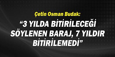 Çetin Osman Budak: 3 Yılda bitirileceği söylenen baraj 7 yıldır bitirilemedi!