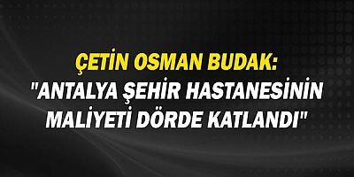 Çetin Osman Budak: Antalya Şehir Hastanesi'nin maliyeti dörde katlandı!