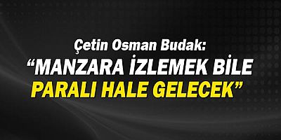 Çetin Osman Budak: Manzara izlemek bile paralı hale gelecek!
