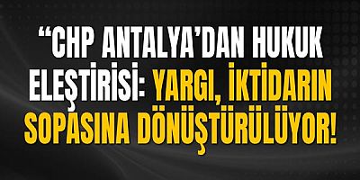 “CHP Antalya’dan Hukuk Eleştirisi: ‘Yargı, İktidarın Sopasına Dönüştürülüyor’”