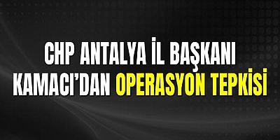 CHP Antalya İl Başkanı Kamacı’dan Operasyon Tepkisi