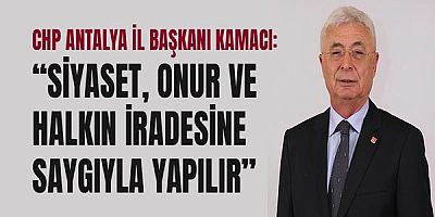 CHP Antalya İl Başkanı Kamacı: “Siyaset, onur ve halkın iradesine saygıyla yapılır”