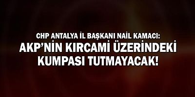 Chp Antalya İl Başkanı Nail Kamacı: Akp’nin Kırcami Üzerindeki Kumpası Tutmayacak!