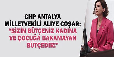 CHP Antalya Milletvekili Aliye COŞAR; “Sizim Bütçeniz kadına ve çocuğa bakamayan bütçedir!”
