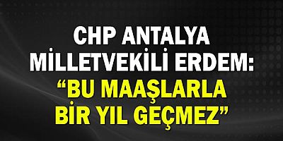 CHP ANTALYA MİLLETVEKİLİ ERDEM: “BU MAAŞLARLA BİR YIL GEÇMEZ”