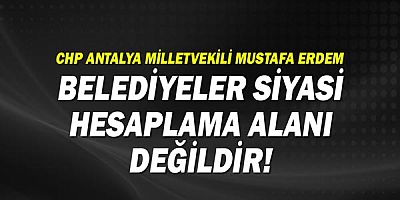 CHP Antalya Milletvekili Mustafa Erdem: Belediyeler hesaplaşma alanı değildir!