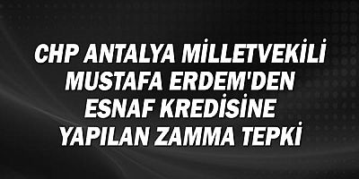 CHP Antalya Milletvekili Mustafa Erdem'den esnaf kredisine yapılan zamma tepki!