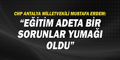 CHP Antalya Milletvekili Mustafa Erdem: Eğitim adeta bir sorunlar yumağı oldu