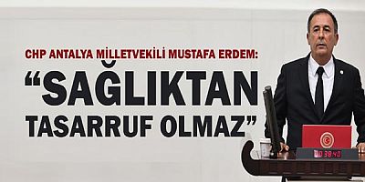 Chp Antalya Milletvekili Mustafa Erdem: “Sağlıktan Tasarruf Olmaz