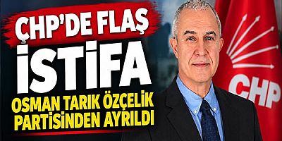 CHP’de Flaş İstifa: Osman Tarık Özçelik Partisinden Ayrıldı
